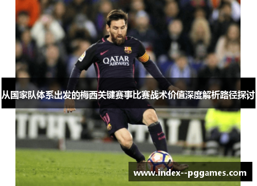 从国家队体系出发的梅西关键赛事比赛战术价值深度解析路径探讨 从国家队体系出发的梅西关键赛事比赛战术价值深度解析路径探讨
