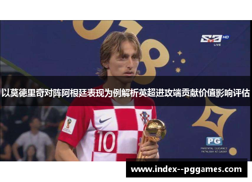 以莫德里奇对阵阿根廷表现为例解析英超进攻端贡献价值影响评估 以莫德里奇对阵阿根廷表现为例解析英超进攻端贡献价值影响评估