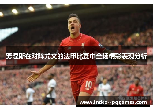 努涅斯在对阵尤文的法甲比赛中全场精彩表现分析 努涅斯在对阵尤文的法甲比赛中全场精彩表现分析