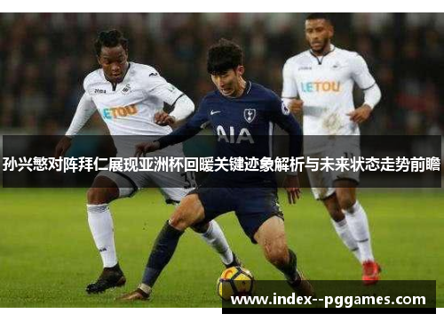孙兴慜对阵拜仁展现亚洲杯回暖关键迹象解析与未来状态走势前瞻