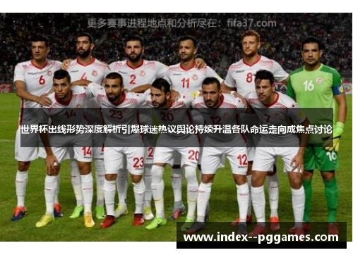 世界杯出线形势深度解析引爆球迷热议舆论持续升温各队命运走向成焦点讨论