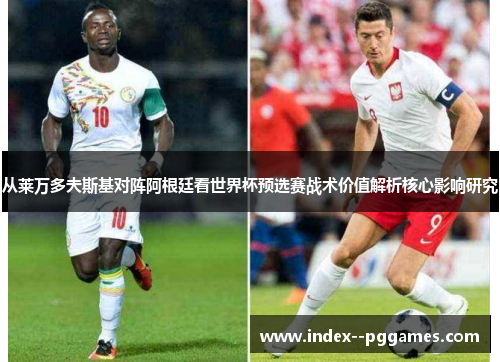 从莱万多夫斯基对阵阿根廷看世界杯预选赛战术价值解析核心影响研究 从莱万多夫斯基对阵阿根廷看世界杯预选赛战术价值解析核心影响研究