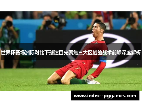 世界杯赛场洲际对比下球迷目光聚焦三大区域的战术前瞻深度解析 世界杯赛场洲际对比下球迷目光聚焦三大区域的战术前瞻深度解析