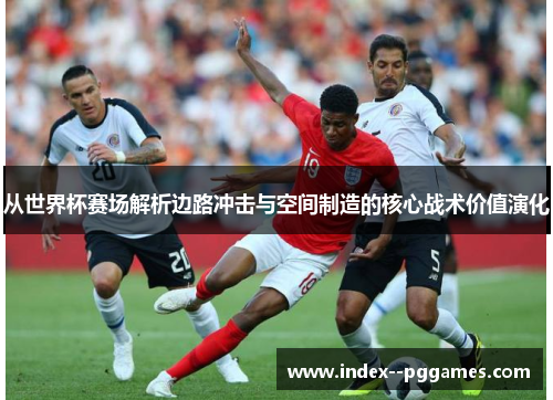 从世界杯赛场解析边路冲击与空间制造的核心战术价值演化 从世界杯赛场解析边路冲击与空间制造的核心战术价值演化