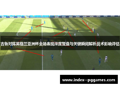 吉鲁对阵英格兰亚洲杯全场表现深度复盘与关键瞬间解析战术影响评估 吉鲁对阵英格兰亚洲杯全场表现深度复盘与关键瞬间解析战术影响评估