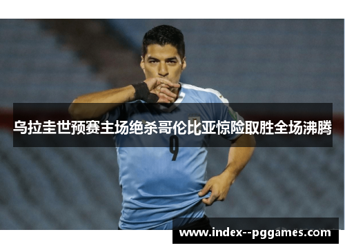 乌拉圭世预赛主场绝杀哥伦比亚惊险取胜全场沸腾 乌拉圭世预赛主场绝杀哥伦比亚惊险取胜全场沸腾