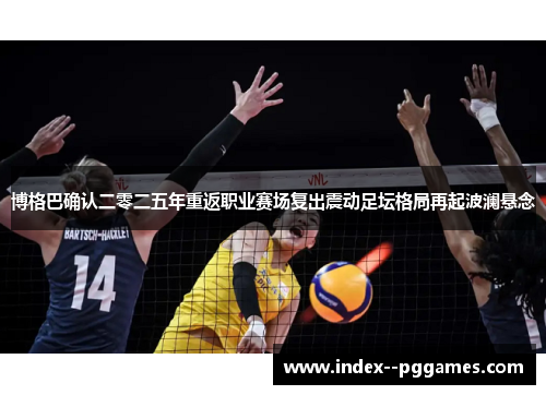 博格巴确认二零二五年重返职业赛场复出震动足坛格局再起波澜悬念 博格巴确认二零二五年重返职业赛场复出震动足坛格局再起波澜悬念