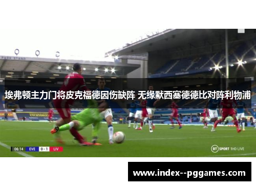 埃弗顿主力门将皮克福德因伤缺阵 无缘默西塞德德比对阵利物浦 埃弗顿主力门将皮克福德因伤缺阵 无缘默西塞德德比对阵利物浦