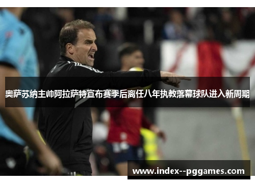 奥萨苏纳主帅阿拉萨特宣布赛季后离任八年执教落幕球队进入新周期 奥萨苏纳主帅阿拉萨特宣布赛季后离任八年执教落幕球队进入新周期