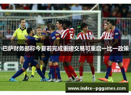 巴萨财务部称今夏若完成重磅交易可重启一比一政策 巴萨财务部称今夏若完成重磅交易可重启一比一政策