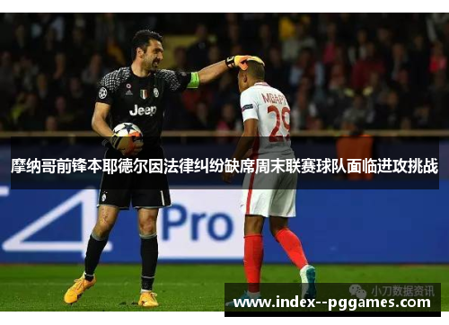 摩纳哥前锋本耶德尔因法律纠纷缺席周末联赛球队面临进攻挑战 摩纳哥前锋本耶德尔因法律纠纷缺席周末联赛球队面临进攻挑战