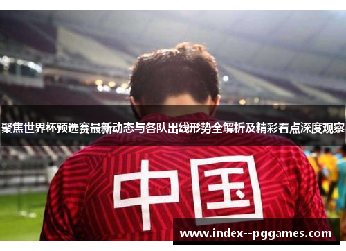 聚焦世界杯预选赛最新动态与各队出线形势全解析及精彩看点深度观察