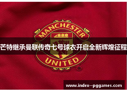 芒特继承曼联传奇七号球衣开启全新辉煌征程