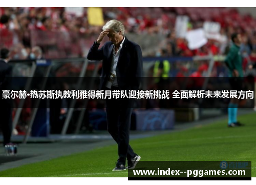 豪尔赫·热苏斯执教利雅得新月带队迎接新挑战 全面解析未来发展方向