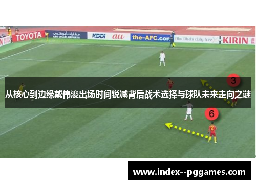 从核心到边缘戴伟浚出场时间锐减背后战术选择与球队未来走向之谜