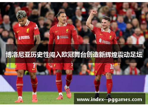 博洛尼亚历史性闯入欧冠舞台创造新辉煌震动足坛 博洛尼亚历史性闯入欧冠舞台创造新辉煌震动足坛