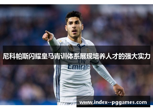 尼科帕斯闪耀皇马青训体系展现培养人才的强大实力 尼科帕斯闪耀皇马青训体系展现培养人才的强大实力