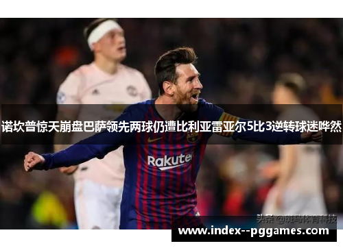 诺坎普惊天崩盘巴萨领先两球仍遭比利亚雷亚尔5比3逆转球迷哗然