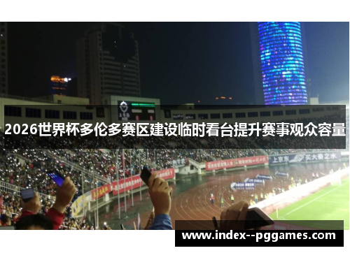 2026世界杯多伦多赛区建设临时看台提升赛事观众容量