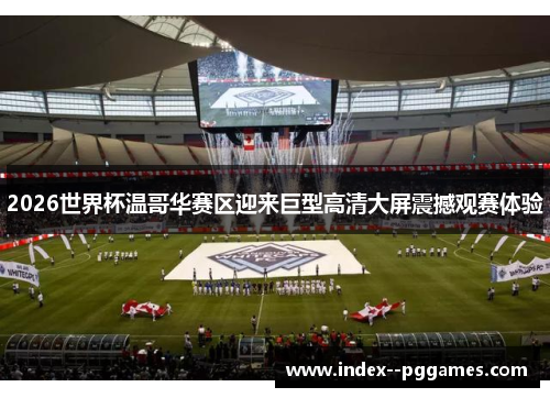 2026世界杯温哥华赛区迎来巨型高清大屏震撼观赛体验