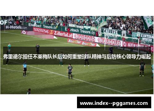 弗里德尔担任不莱梅队长后如何重塑球队精神与后防核心领导力崛起