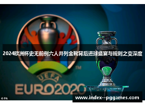 2024欧洲杯史无前例六人并列金靴背后进球盛宴与规则之变深度 2024欧洲杯史无前例六人并列金靴背后进球盛宴与规则之变深度