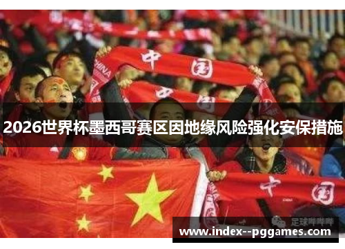 2026世界杯墨西哥赛区因地缘风险强化安保措施 2026世界杯墨西哥赛区因地缘风险强化安保措施