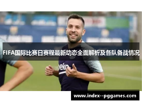 FIFA国际比赛日赛程最新动态全面解析及各队备战情况 FIFA国际比赛日赛程最新动态全面解析及各队备战情况