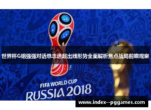 世界杯G组强强对话悬念迭起出线形势全面解析焦点战局前瞻观察 世界杯G组强强对话悬念迭起出线形势全面解析焦点战局前瞻观察