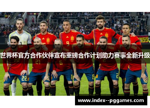 世界杯官方合作伙伴宣布重磅合作计划助力赛事全新升级 世界杯官方合作伙伴宣布重磅合作计划助力赛事全新升级