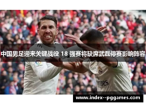 中国男足迎来关键战役 18 强赛将缺席武磊停赛影响阵容