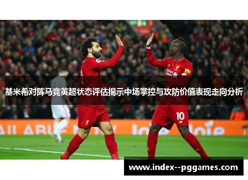 基米希对阵马竞英超状态评估揭示中场掌控与攻防价值表现走向分析