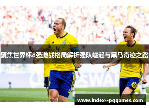 聚焦世界杯8强激战格局解析强队崛起与黑马奇迹之路