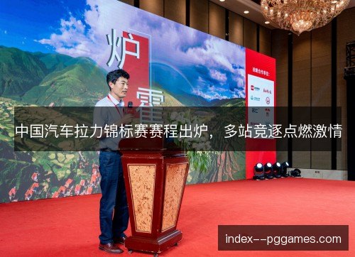中国汽车拉力锦标赛赛程出炉,多站竞逐点燃激情 中国汽车拉力锦标赛赛程出炉,多站竞逐点燃激情